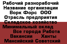 Рабочий-разнорабочий › Название организации ­ Ворк Форс, ООО › Отрасль предприятия ­ Складское хозяйство › Минимальный оклад ­ 32 000 - Все города Работа » Вакансии   . Ханты-Мансийский,Советский г.